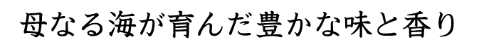 母なる海が育んだ豊かな味と香り